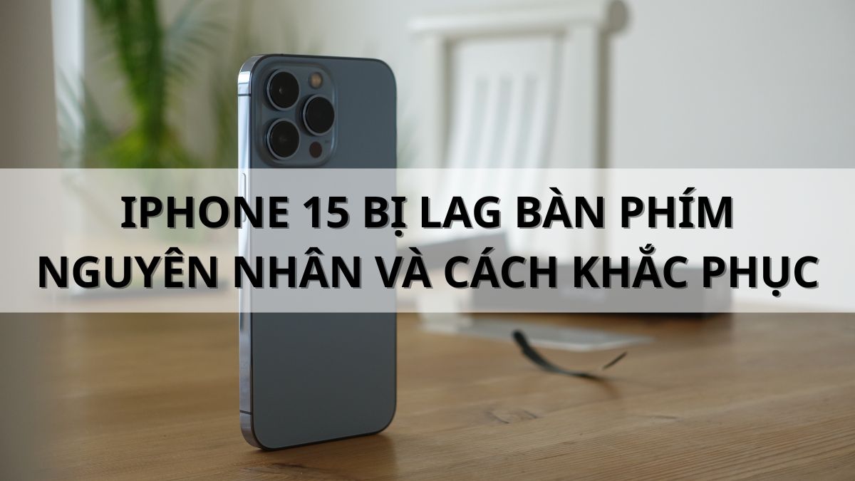 iPhone 15 bị lag bàn phím: Nguyên nhân và cách khắc phục